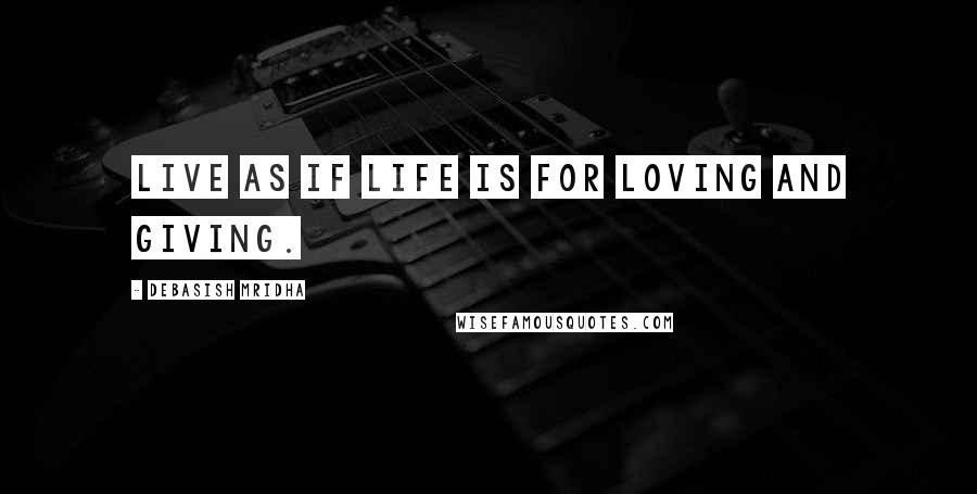 Debasish Mridha Quotes: Live as if life is for loving and giving.