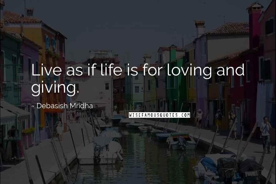 Debasish Mridha Quotes: Live as if life is for loving and giving.