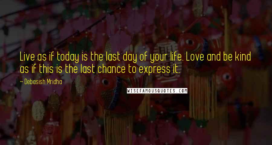 Debasish Mridha Quotes: Live as if today is the last day of your life. Love and be kind as if this is the last chance to express it.