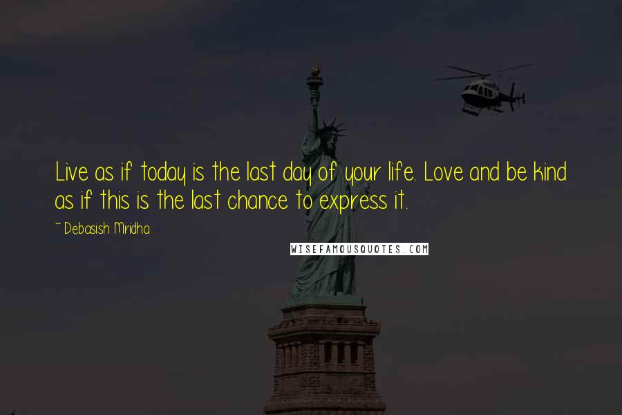 Debasish Mridha Quotes: Live as if today is the last day of your life. Love and be kind as if this is the last chance to express it.