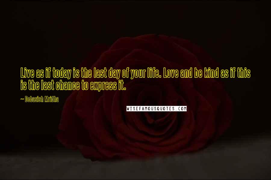 Debasish Mridha Quotes: Live as if today is the last day of your life. Love and be kind as if this is the last chance to express it.