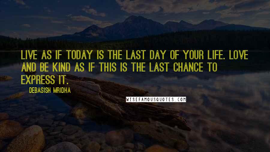 Debasish Mridha Quotes: Live as if today is the last day of your life. Love and be kind as if this is the last chance to express it.