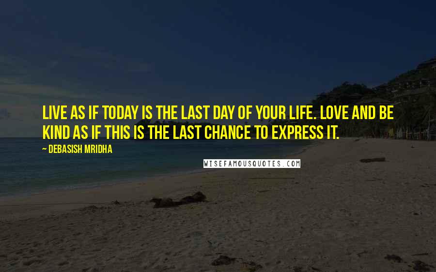 Debasish Mridha Quotes: Live as if today is the last day of your life. Love and be kind as if this is the last chance to express it.