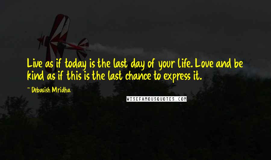 Debasish Mridha Quotes: Live as if today is the last day of your life. Love and be kind as if this is the last chance to express it.