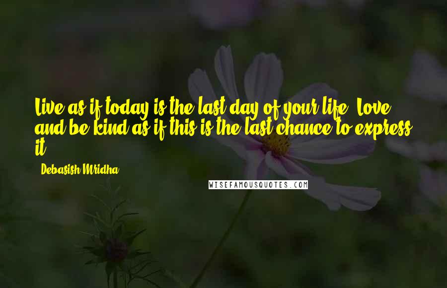 Debasish Mridha Quotes: Live as if today is the last day of your life. Love and be kind as if this is the last chance to express it.