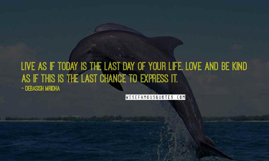 Debasish Mridha Quotes: Live as if today is the last day of your life. Love and be kind as if this is the last chance to express it.