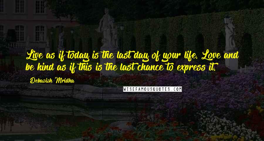 Debasish Mridha Quotes: Live as if today is the last day of your life. Love and be kind as if this is the last chance to express it.