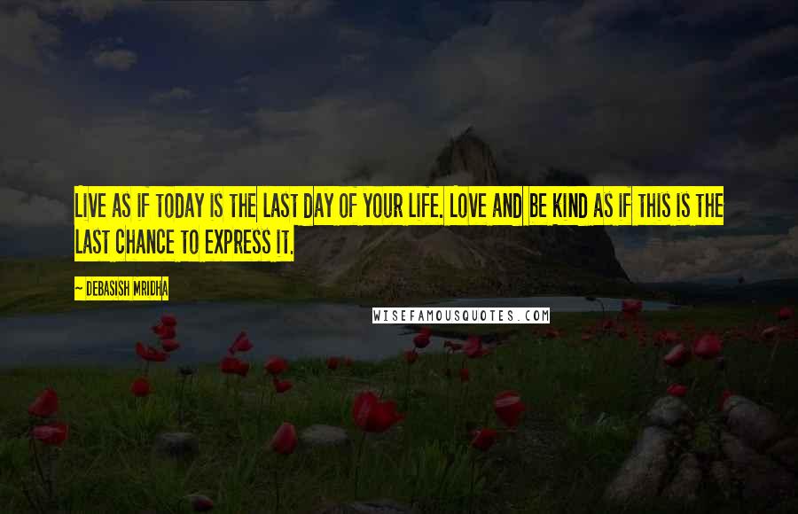 Debasish Mridha Quotes: Live as if today is the last day of your life. Love and be kind as if this is the last chance to express it.