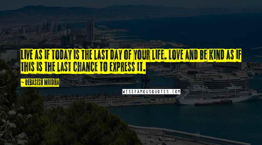 Debasish Mridha Quotes: Live as if today is the last day of your life. Love and be kind as if this is the last chance to express it.