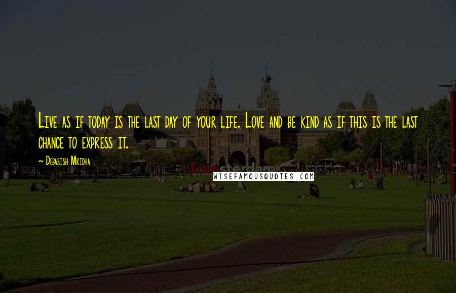 Debasish Mridha Quotes: Live as if today is the last day of your life. Love and be kind as if this is the last chance to express it.