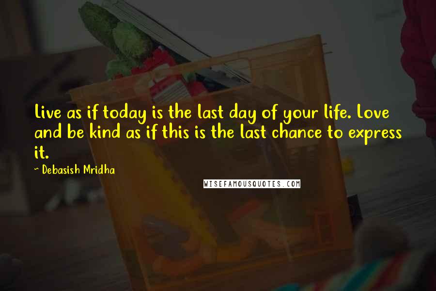 Debasish Mridha Quotes: Live as if today is the last day of your life. Love and be kind as if this is the last chance to express it.