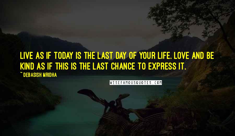 Debasish Mridha Quotes: Live as if today is the last day of your life. Love and be kind as if this is the last chance to express it.