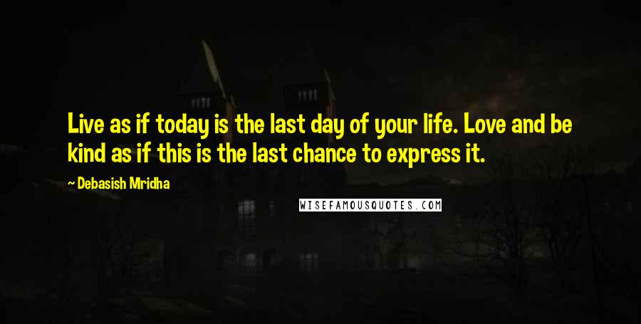 Debasish Mridha Quotes: Live as if today is the last day of your life. Love and be kind as if this is the last chance to express it.