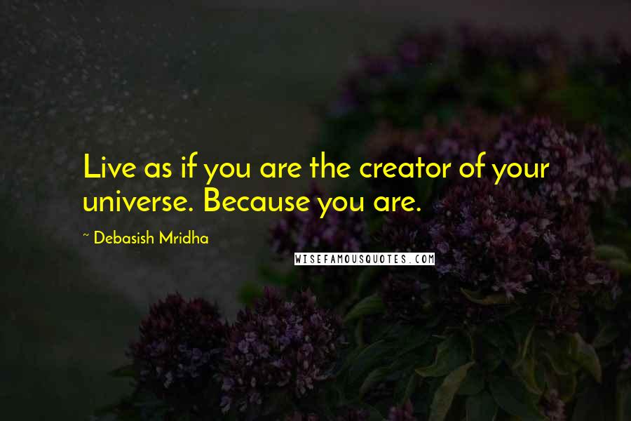 Debasish Mridha Quotes: Live as if you are the creator of your universe. Because you are.