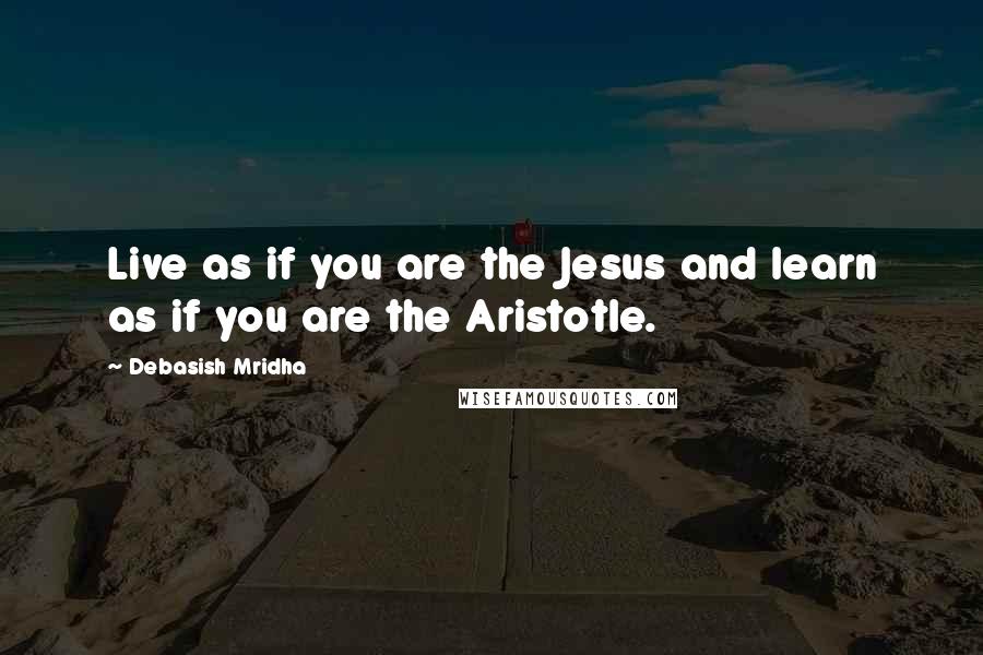 Debasish Mridha Quotes: Live as if you are the Jesus and learn as if you are the Aristotle.