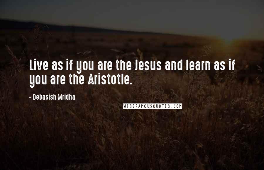 Debasish Mridha Quotes: Live as if you are the Jesus and learn as if you are the Aristotle.