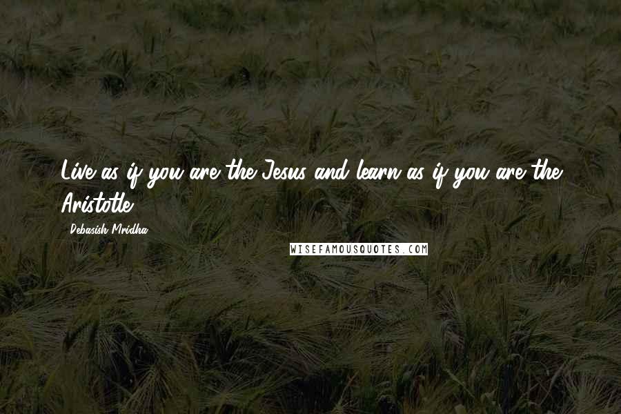 Debasish Mridha Quotes: Live as if you are the Jesus and learn as if you are the Aristotle.