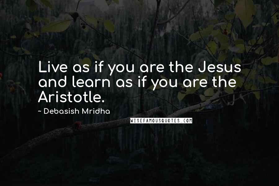 Debasish Mridha Quotes: Live as if you are the Jesus and learn as if you are the Aristotle.
