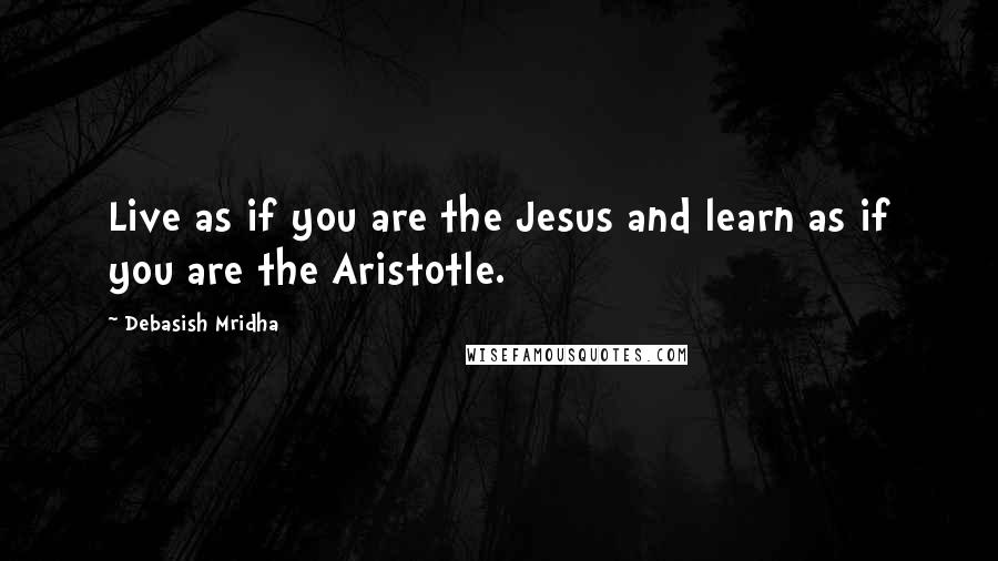 Debasish Mridha Quotes: Live as if you are the Jesus and learn as if you are the Aristotle.