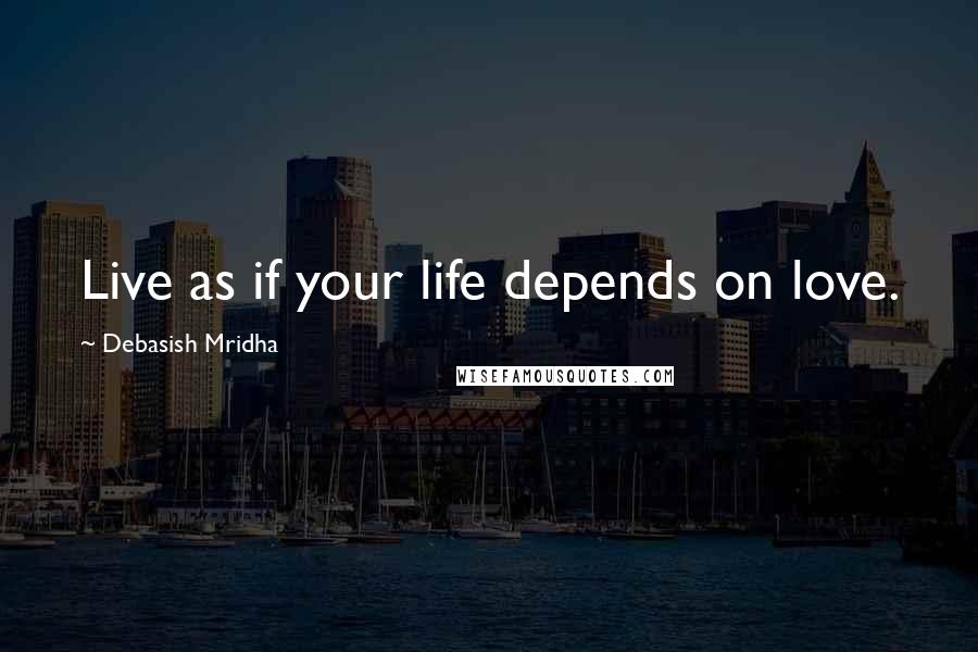 Debasish Mridha Quotes: Live as if your life depends on love.