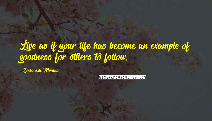 Debasish Mridha Quotes: Live as if your life has become an example of goodness for others to follow.