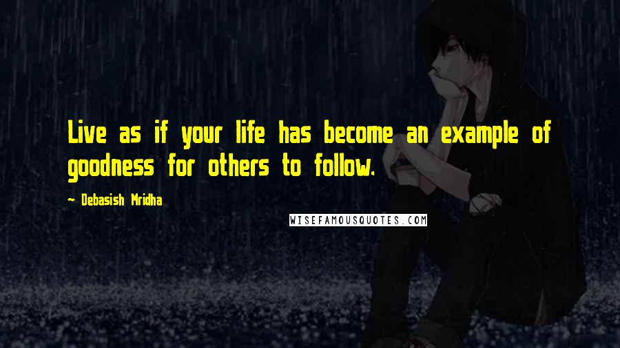 Debasish Mridha Quotes: Live as if your life has become an example of goodness for others to follow.