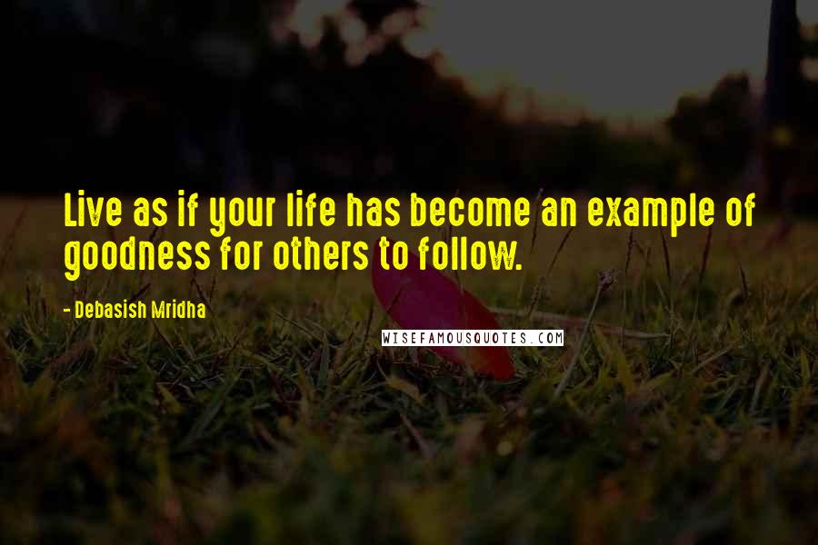 Debasish Mridha Quotes: Live as if your life has become an example of goodness for others to follow.