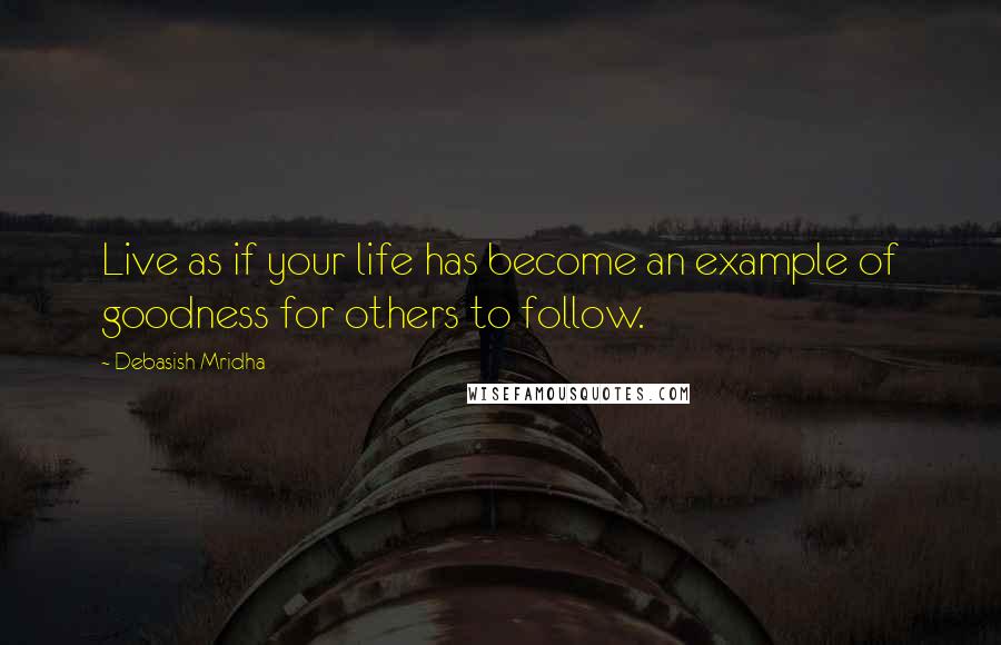 Debasish Mridha Quotes: Live as if your life has become an example of goodness for others to follow.