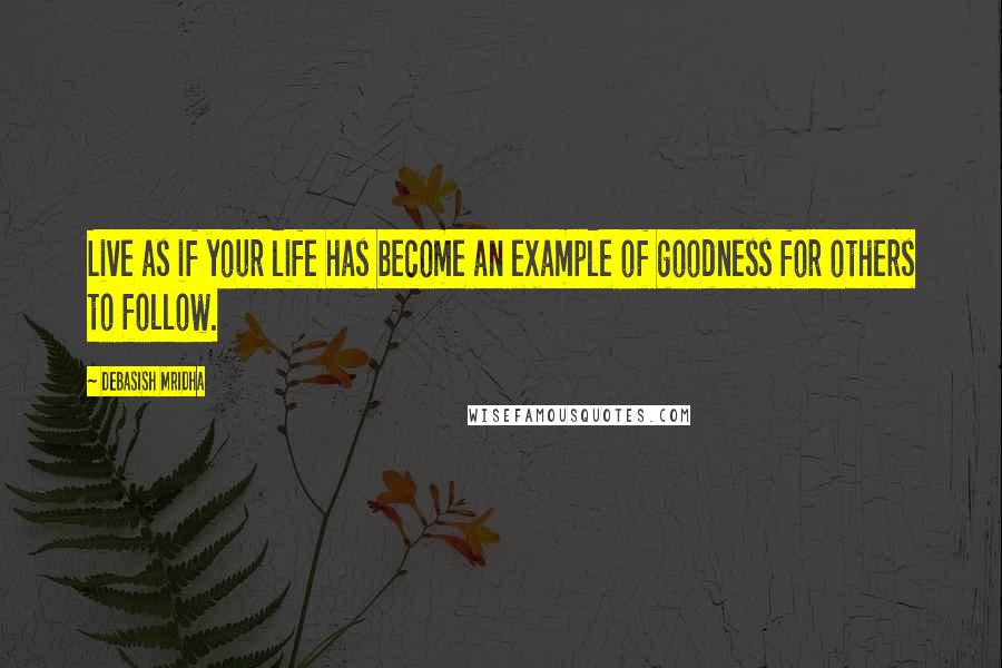 Debasish Mridha Quotes: Live as if your life has become an example of goodness for others to follow.