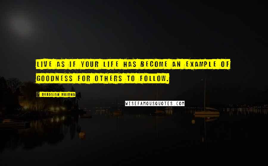 Debasish Mridha Quotes: Live as if your life has become an example of goodness for others to follow.