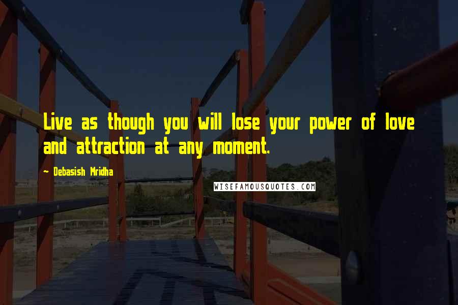 Debasish Mridha Quotes: Live as though you will lose your power of love and attraction at any moment.