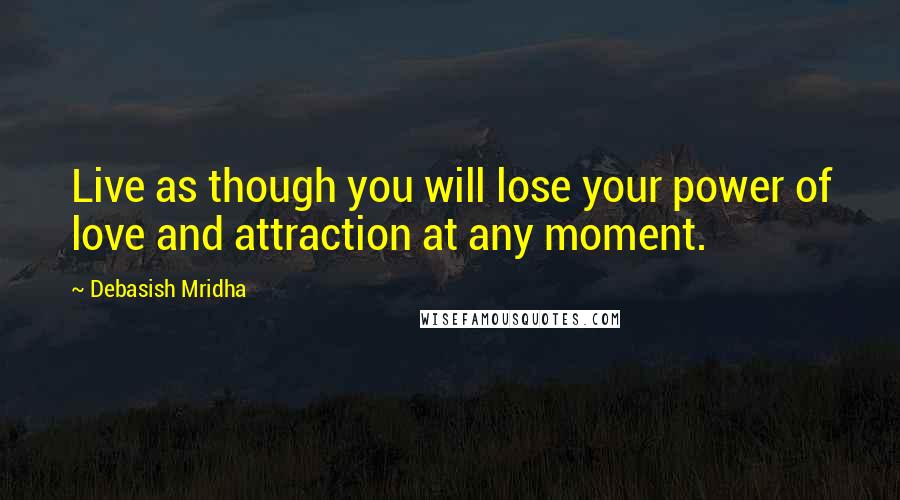 Debasish Mridha Quotes: Live as though you will lose your power of love and attraction at any moment.