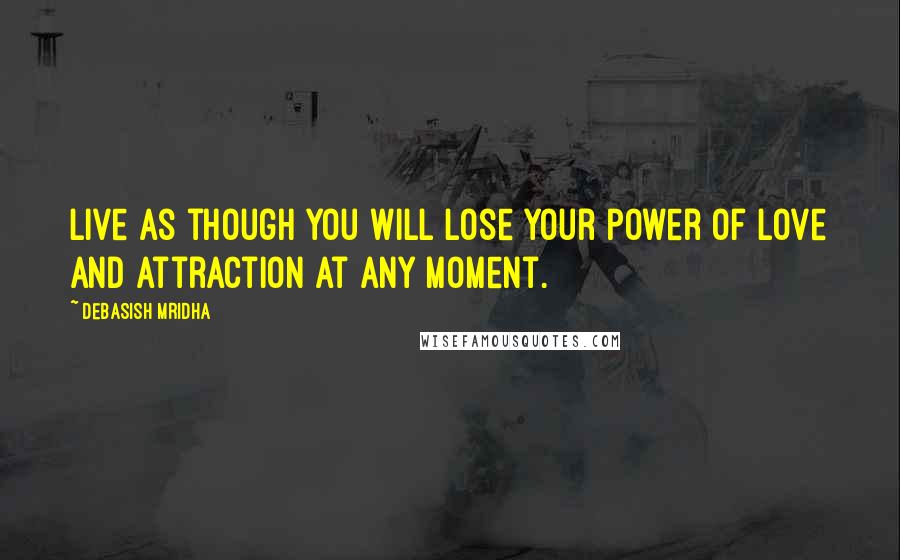 Debasish Mridha Quotes: Live as though you will lose your power of love and attraction at any moment.