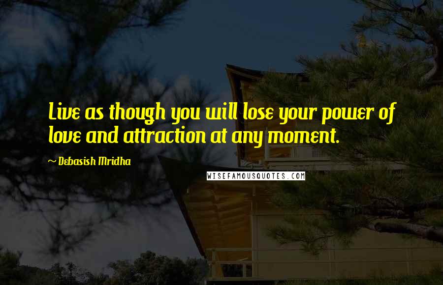 Debasish Mridha Quotes: Live as though you will lose your power of love and attraction at any moment.