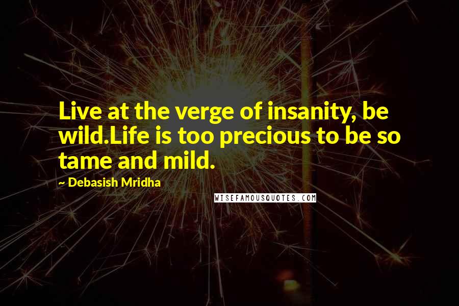 Debasish Mridha Quotes: Live at the verge of insanity, be wild.Life is too precious to be so tame and mild.