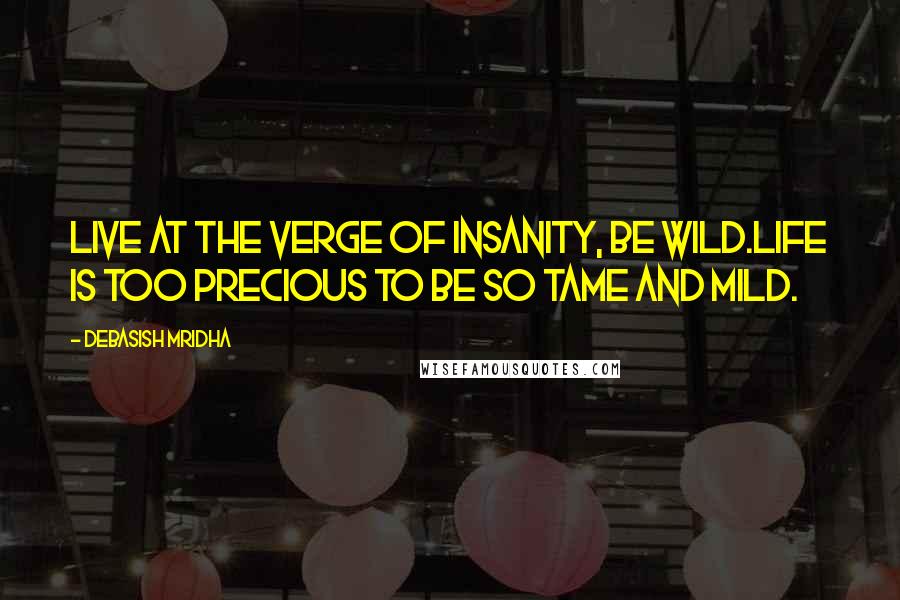 Debasish Mridha Quotes: Live at the verge of insanity, be wild.Life is too precious to be so tame and mild.