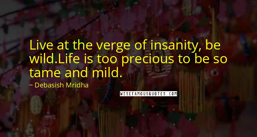 Debasish Mridha Quotes: Live at the verge of insanity, be wild.Life is too precious to be so tame and mild.
