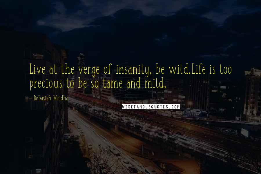 Debasish Mridha Quotes: Live at the verge of insanity, be wild.Life is too precious to be so tame and mild.