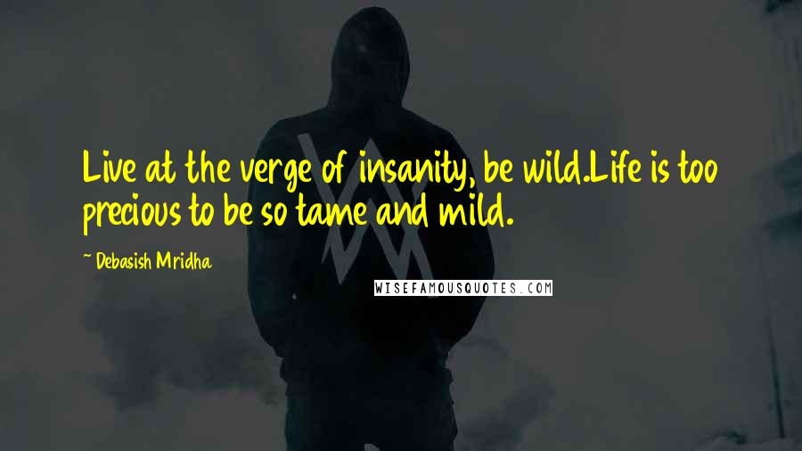 Debasish Mridha Quotes: Live at the verge of insanity, be wild.Life is too precious to be so tame and mild.