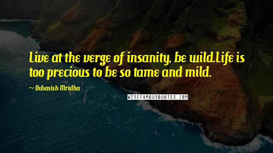 Debasish Mridha Quotes: Live at the verge of insanity, be wild.Life is too precious to be so tame and mild.