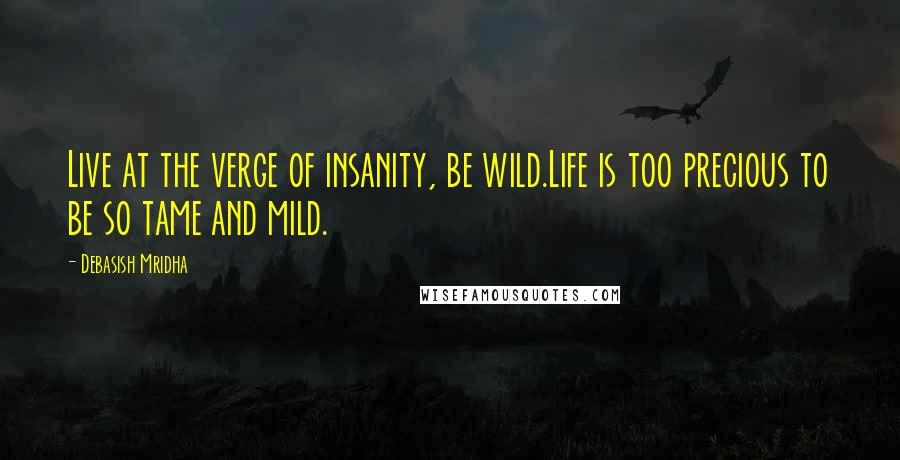 Debasish Mridha Quotes: Live at the verge of insanity, be wild.Life is too precious to be so tame and mild.