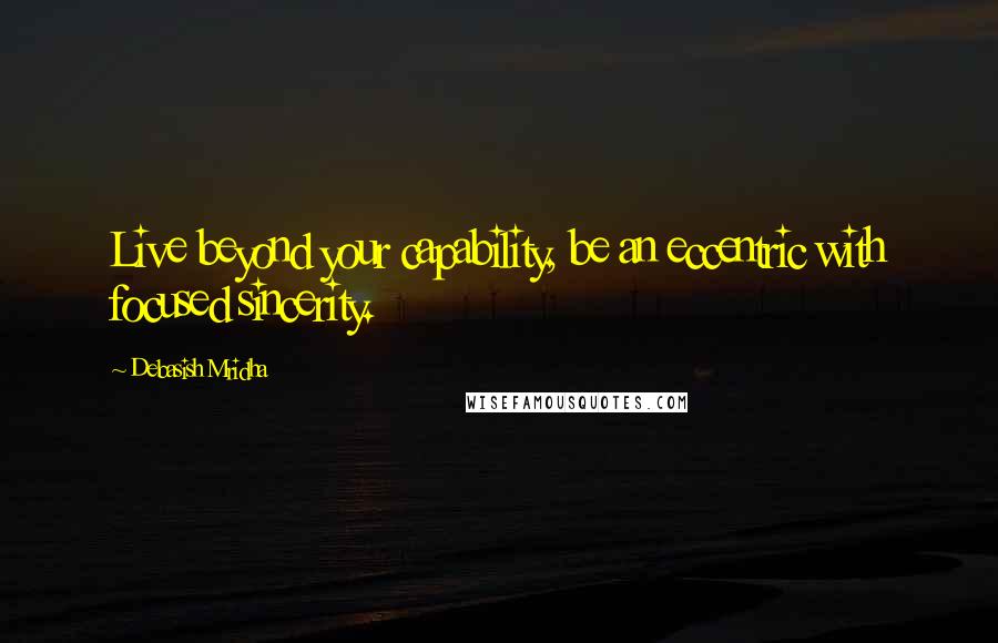 Debasish Mridha Quotes: Live beyond your capability, be an eccentric with focused sincerity.