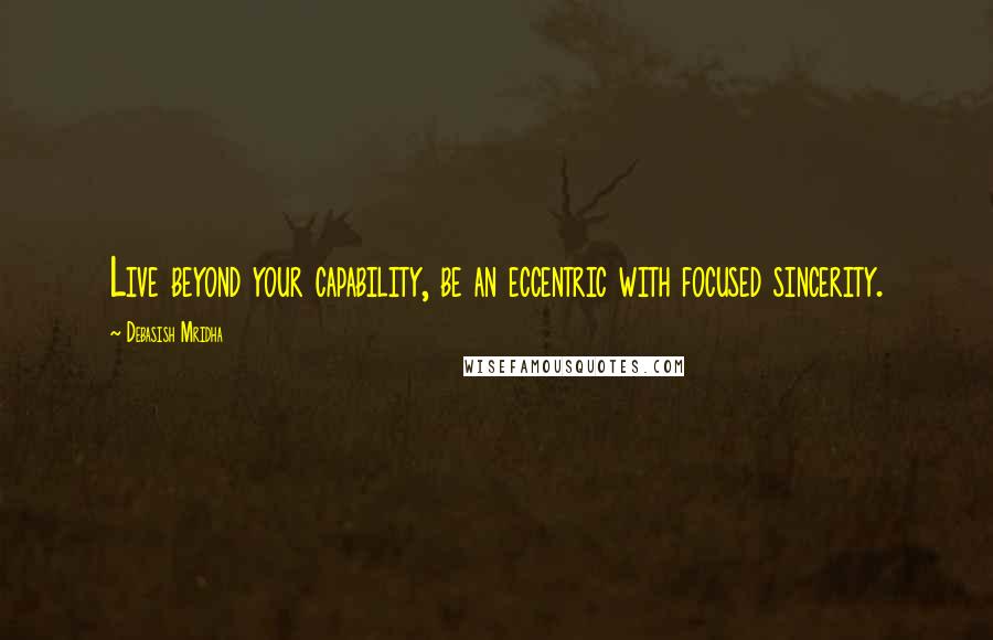 Debasish Mridha Quotes: Live beyond your capability, be an eccentric with focused sincerity.