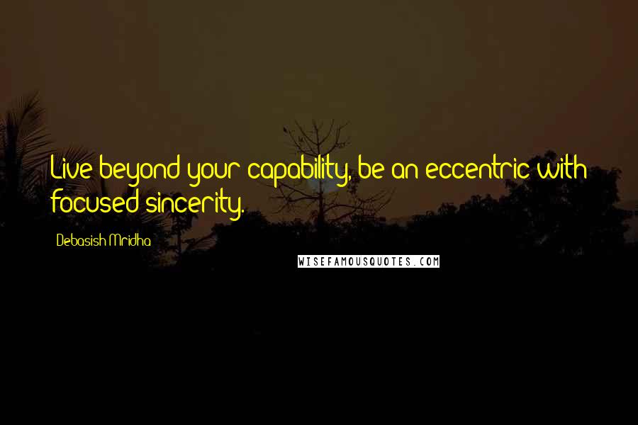 Debasish Mridha Quotes: Live beyond your capability, be an eccentric with focused sincerity.