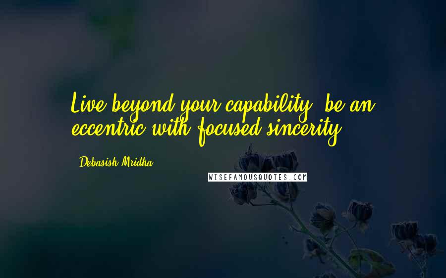 Debasish Mridha Quotes: Live beyond your capability, be an eccentric with focused sincerity.