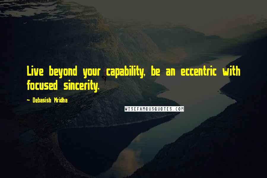 Debasish Mridha Quotes: Live beyond your capability, be an eccentric with focused sincerity.