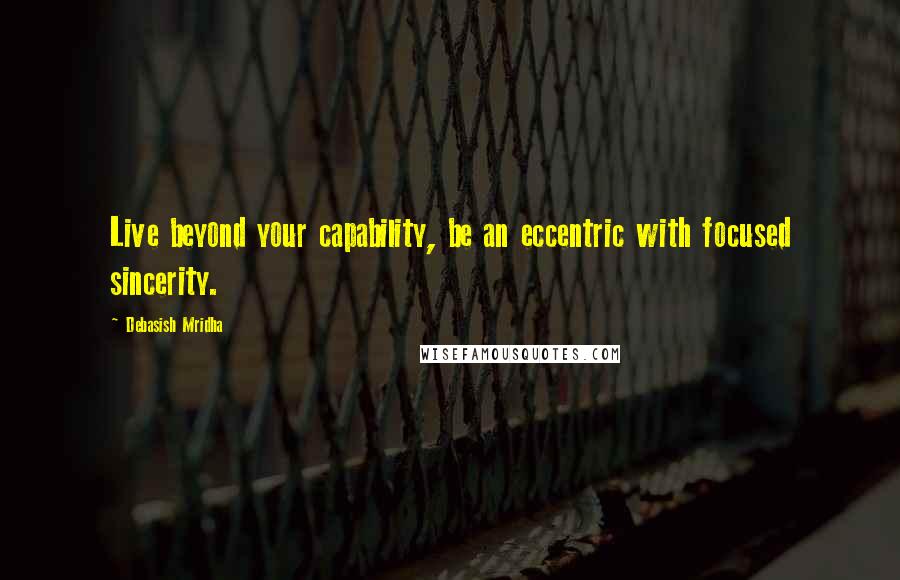 Debasish Mridha Quotes: Live beyond your capability, be an eccentric with focused sincerity.