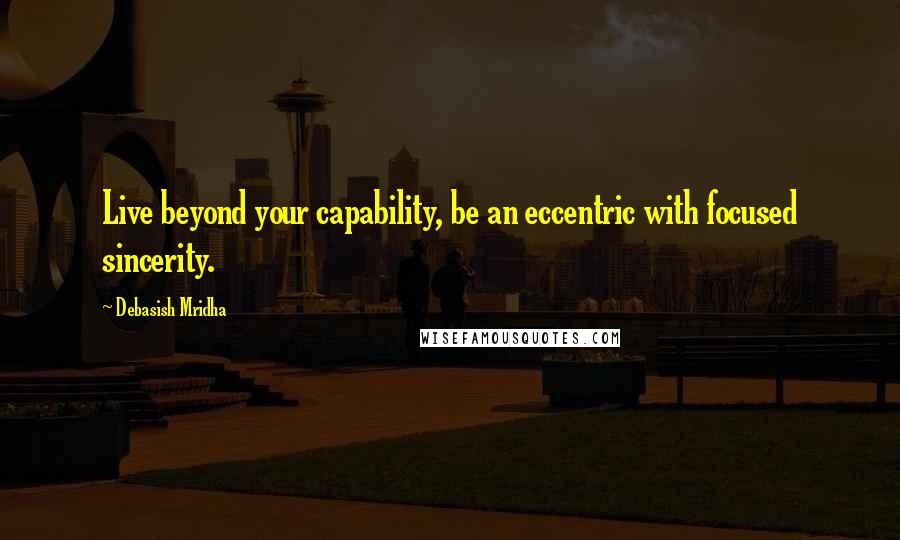 Debasish Mridha Quotes: Live beyond your capability, be an eccentric with focused sincerity.