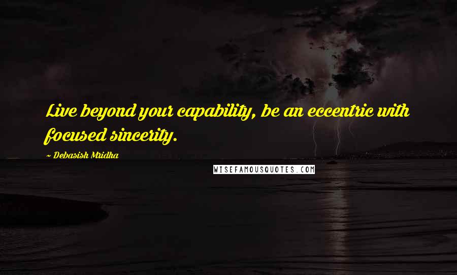 Debasish Mridha Quotes: Live beyond your capability, be an eccentric with focused sincerity.