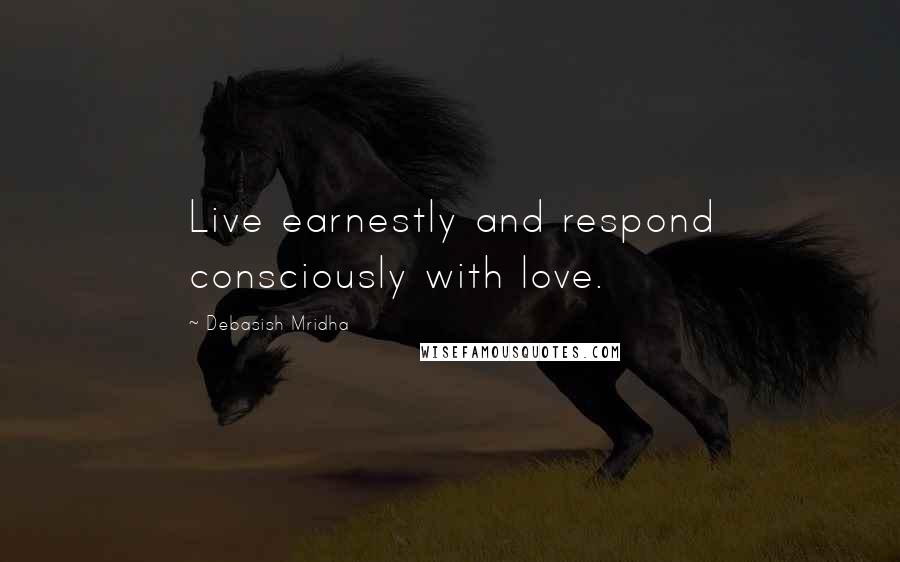 Debasish Mridha Quotes: Live earnestly and respond consciously with love.